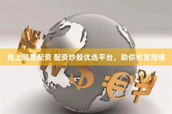 线上股票配资 配资炒股优选平台，助你财富增值