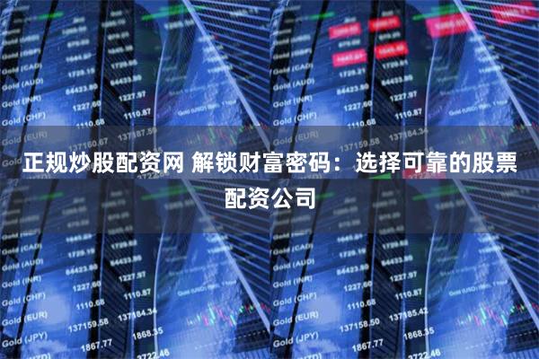 正规炒股配资网 解锁财富密码：选择可靠的股票配资公司