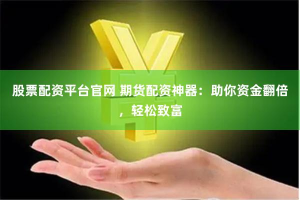 股票配资平台官网 期货配资神器：助你资金翻倍，轻松致富