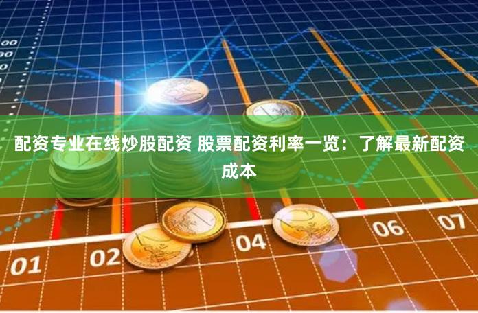 配资专业在线炒股配资 股票配资利率一览：了解最新配资成本