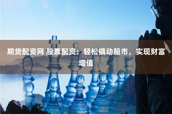 期货配资网 股票配资：轻松撬动股市，实现财富增值