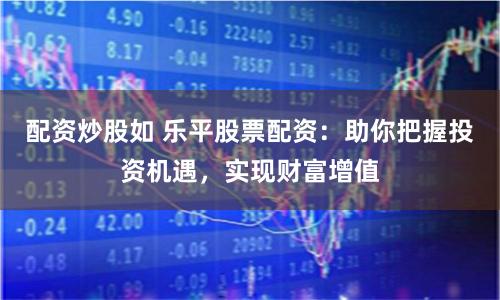 配资炒股如 乐平股票配资：助你把握投资机遇，实现财富增值