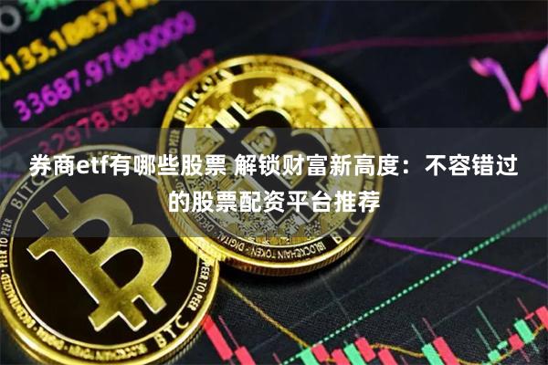 券商etf有哪些股票 解锁财富新高度：不容错过的股票配资平台推荐