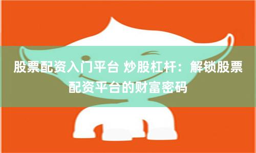 股票配资入门平台 炒股杠杆：解锁股票配资平台的财富密码