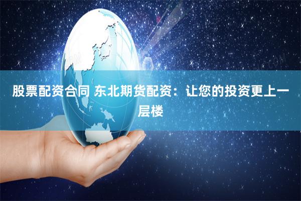 股票配资合同 东北期货配资：让您的投资更上一层楼