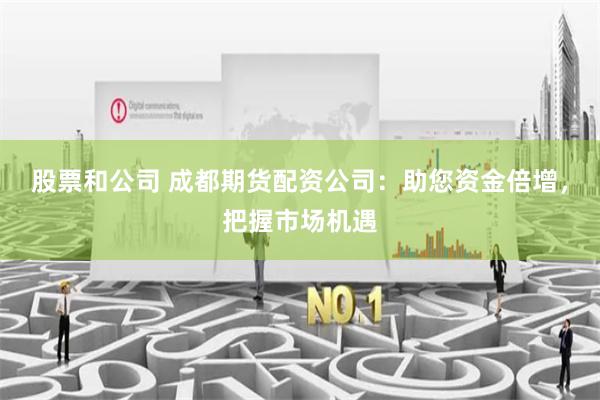股票和公司 成都期货配资公司：助您资金倍增，把握市场机遇