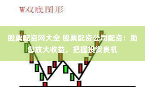股票配资网大全 股票配资公司配资：助您放大收益，把握投资良机