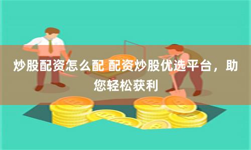炒股配资怎么配 配资炒股优选平台，助您轻松获利