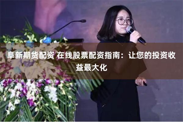 阜新期货配资 在线股票配资指南：让您的投资收益最大化
