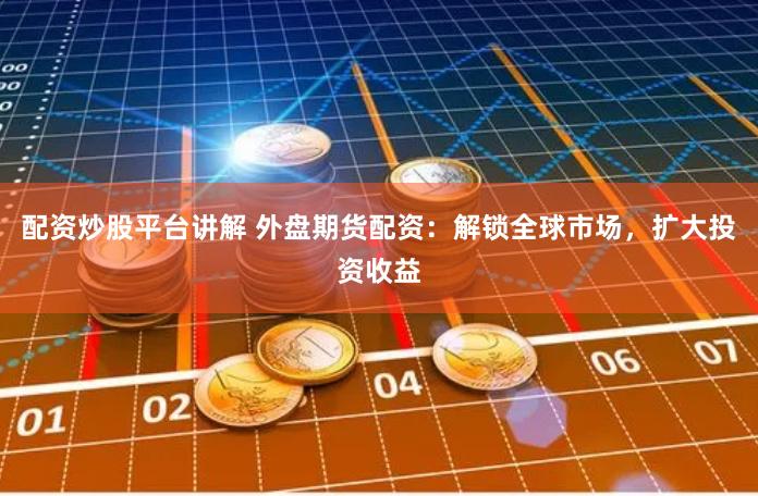 配资炒股平台讲解 外盘期货配资：解锁全球市场，扩大投资收益