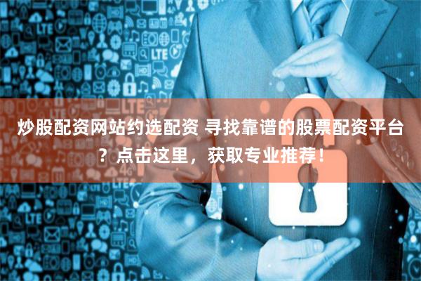 炒股配资网站约选配资 寻找靠谱的股票配资平台?点击这里,获取专业推荐!
