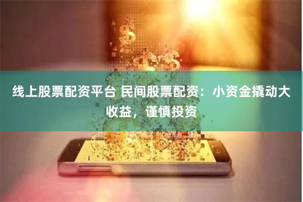 线上股票配资平台 民间股票配资：小资金撬动大收益，谨慎投资