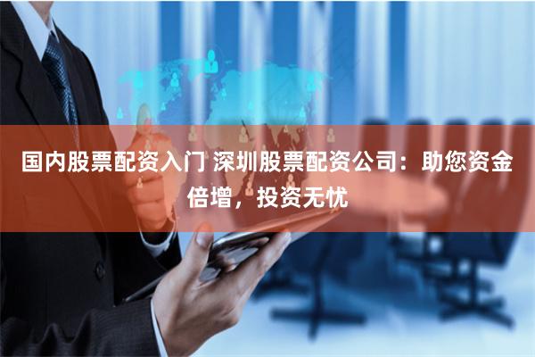 国内股票配资入门 深圳股票配资公司：助您资金倍增，投资无忧