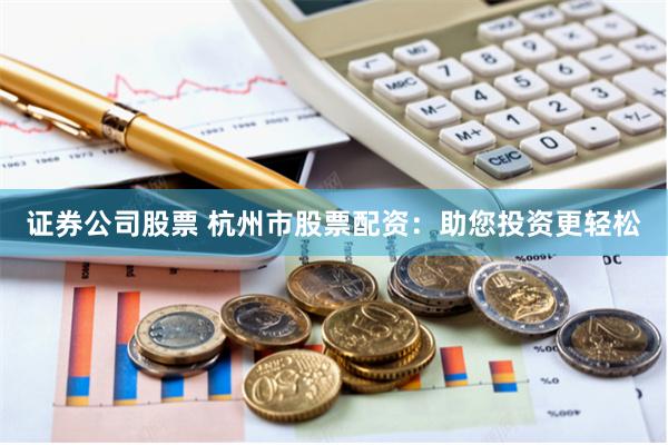 证券公司股票 杭州市股票配资：助您投资更轻松