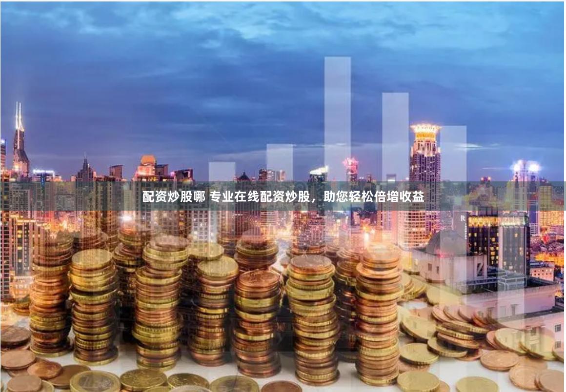 配资炒股哪 专业在线配资炒股，助您轻松倍增收益
