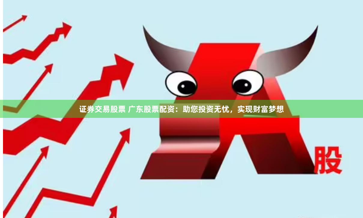 证券交易股票 广东股票配资：助您投资无忧，实现财富梦想