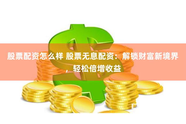 股票配资怎么样 股票无息配资：解锁财富新境界，轻松倍增收益