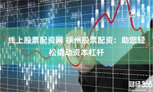 线上股票配资网 徐州股票配资：助您轻松撬动资本杠杆
