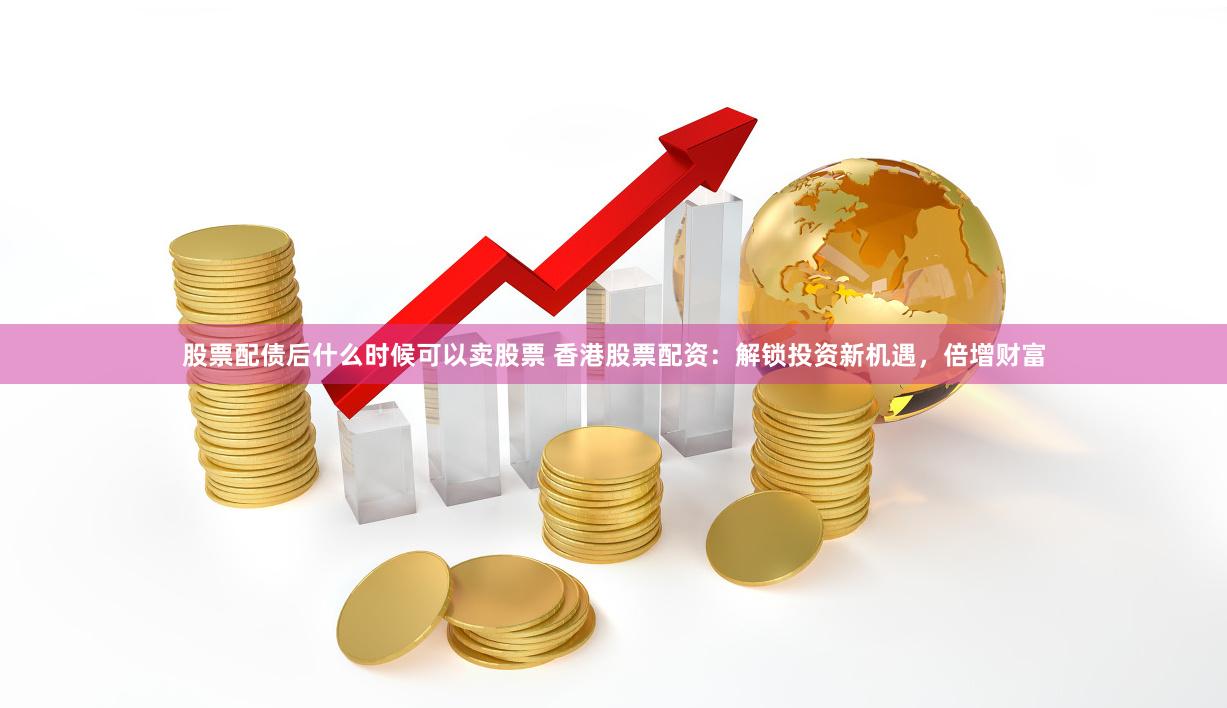 股票配债后什么时候可以卖股票 香港股票配资:解锁投资新机遇,倍增财富