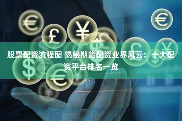 股票配资流程图 揭秘期货配资业界风云：十大配资平台排名一览