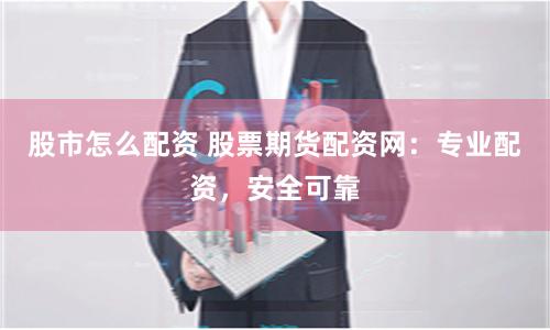 股市怎么配资 股票期货配资网：专业配资，安全可靠