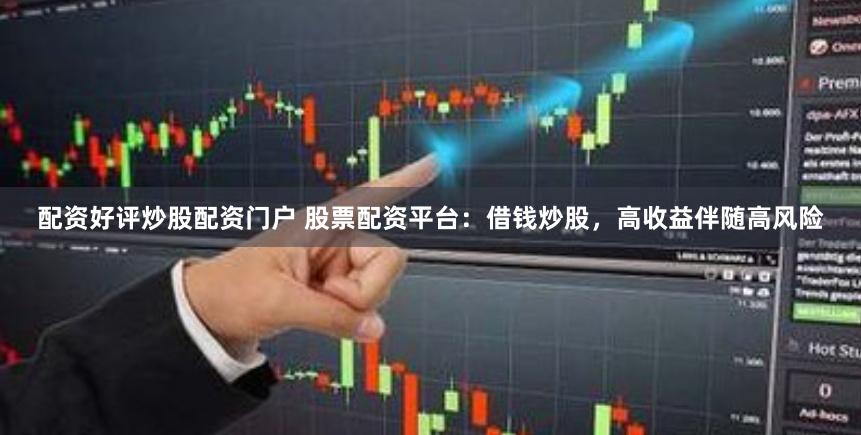 配资好评炒股配资门户 股票配资平台：借钱炒股，高收益伴随高风险