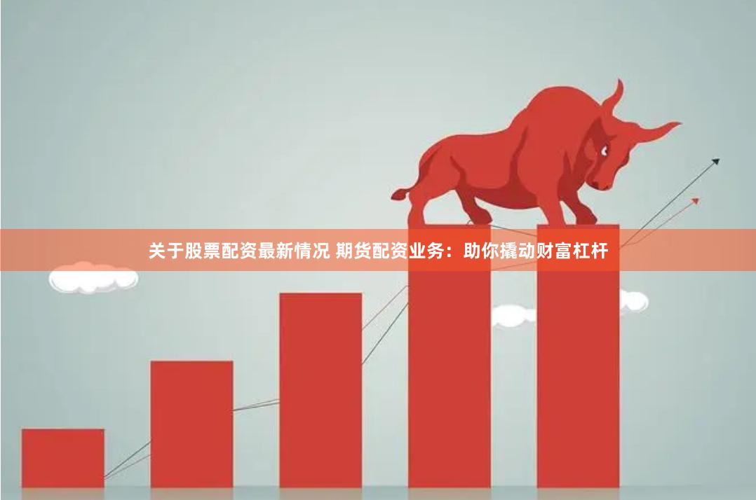 关于股票配资最新情况 期货配资业务：助你撬动财富杠杆