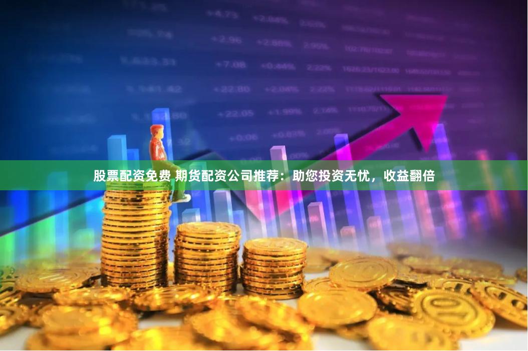 股票配资免费 期货配资公司推荐：助您投资无忧，收益翻倍