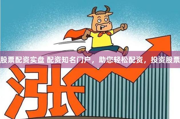 股票配资实盘 配资知名门户，助您轻松配资，投资股票