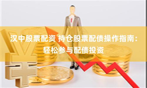 汉中股票配资 持仓股票配债操作指南：轻松参与配债投资