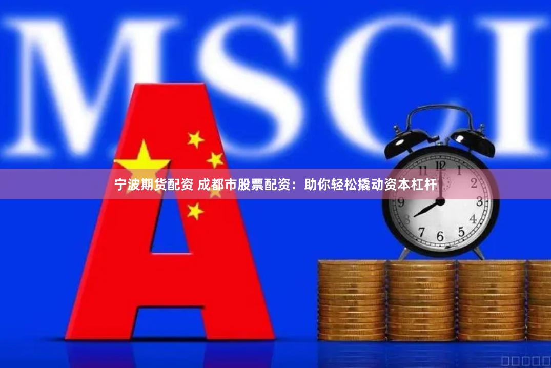 宁波期货配资 成都市股票配资：助你轻松撬动资本杠杆