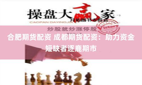 合肥期货配资 成都期货配资：助力资金短缺者逐鹿期市