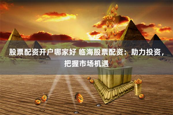 股票配资开户哪家好 临海股票配资：助力投资，把握市场机遇