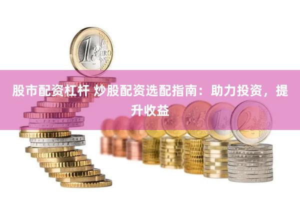 股市配资杠杆 炒股配资选配指南：助力投资，提升收益
