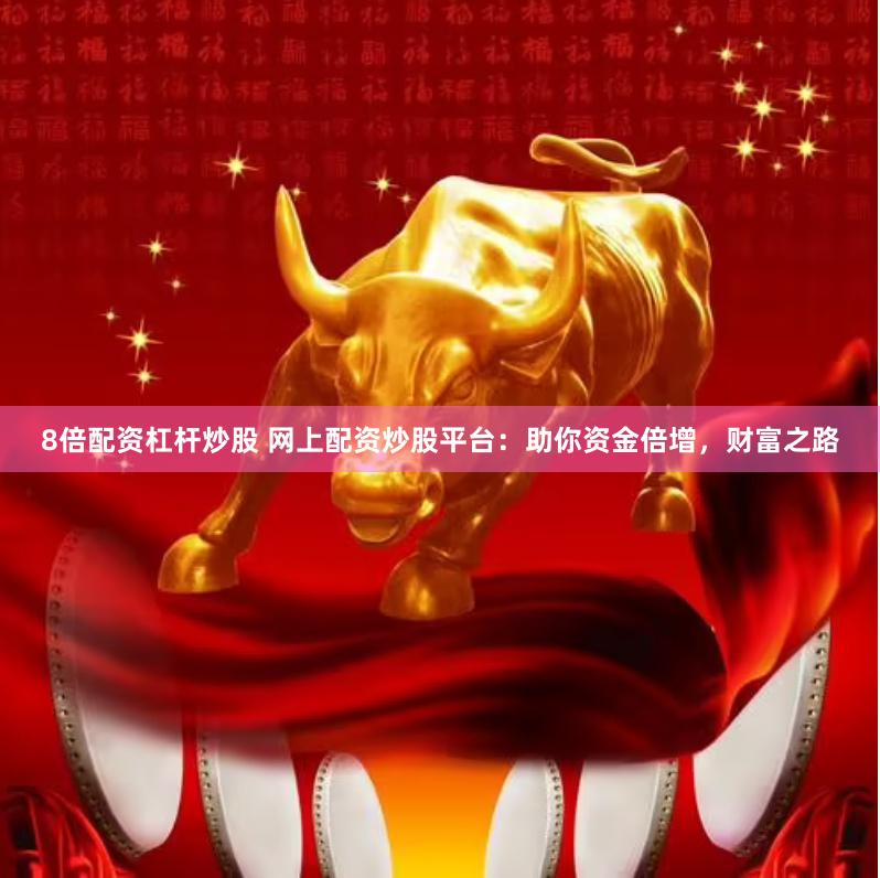 8倍配资杠杆炒股 网上配资炒股平台：助你资金倍增，财富之路