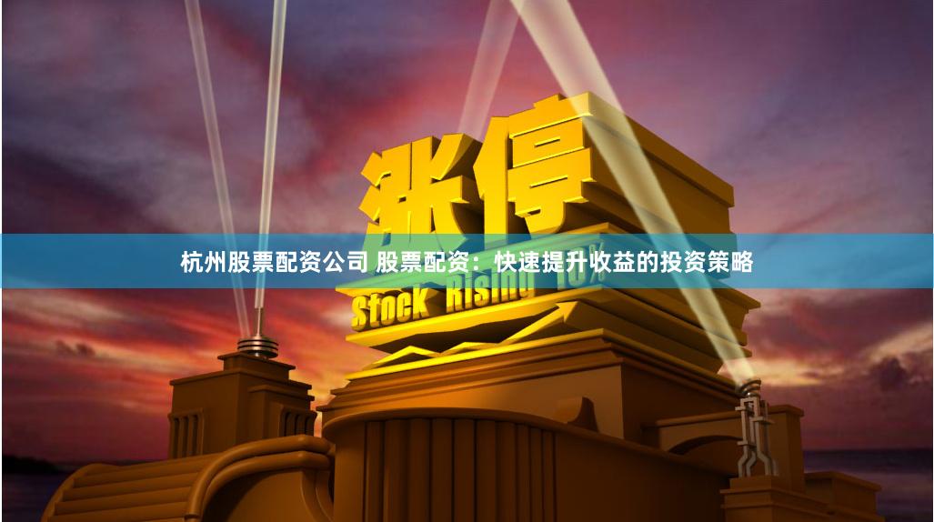 杭州股票配资公司 股票配资：快速提升收益的投资策略