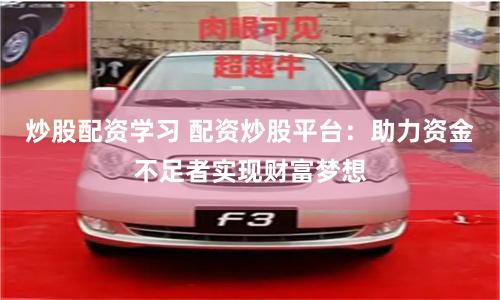 炒股配资学习 配资炒股平台：助力资金不足者实现财富梦想
