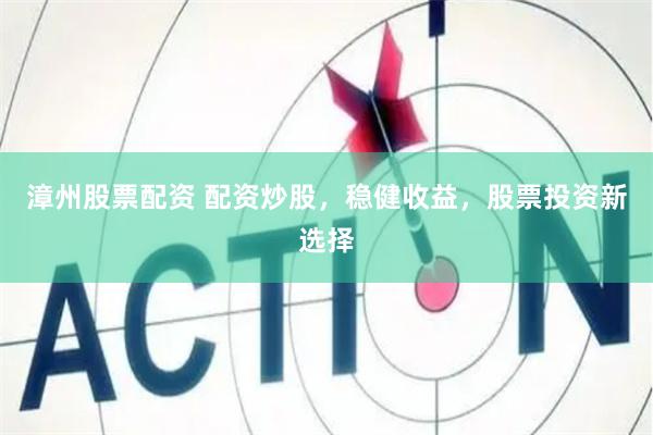 漳州股票配资 配资炒股，稳健收益，股票投资新选择