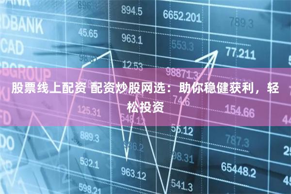 股票线上配资 配资炒股网选：助你稳健获利，轻松投资