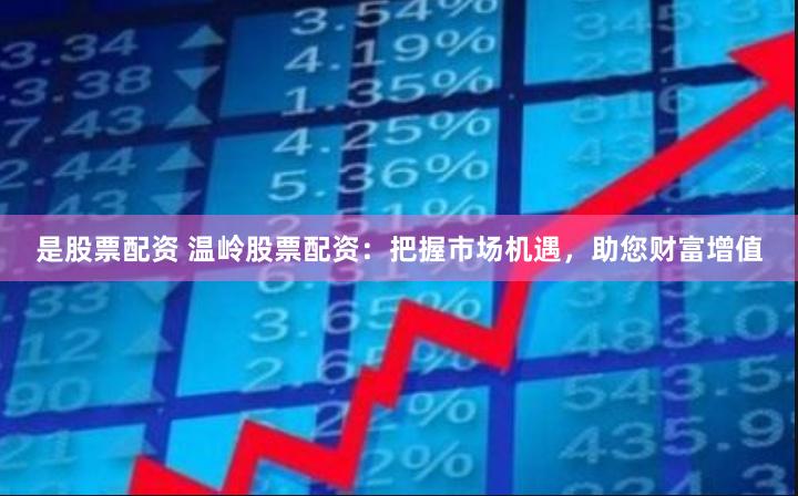 是股票配资 温岭股票配资：把握市场机遇，助您财富增值