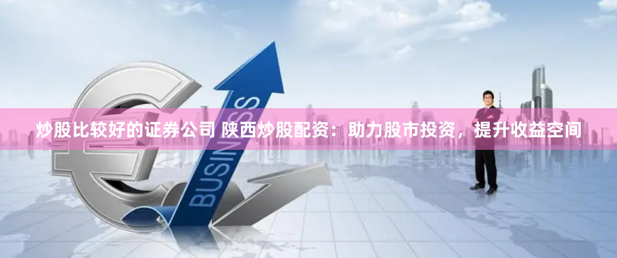 炒股比较好的证券公司 陕西炒股配资：助力股市投资，提升收益空间