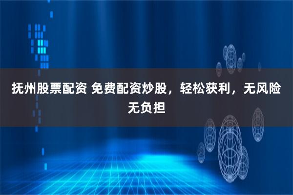 抚州股票配资 免费配资炒股，轻松获利，无风险无负担