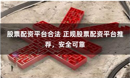 股票配资平台合法 正规股票配资平台推荐，安全可靠