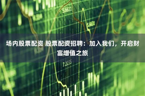 场内股票配资 股票配资招聘：加入我们，开启财富增值之旅