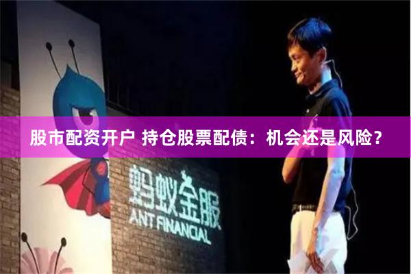 股市配资开户 持仓股票配债：机会还是风险？