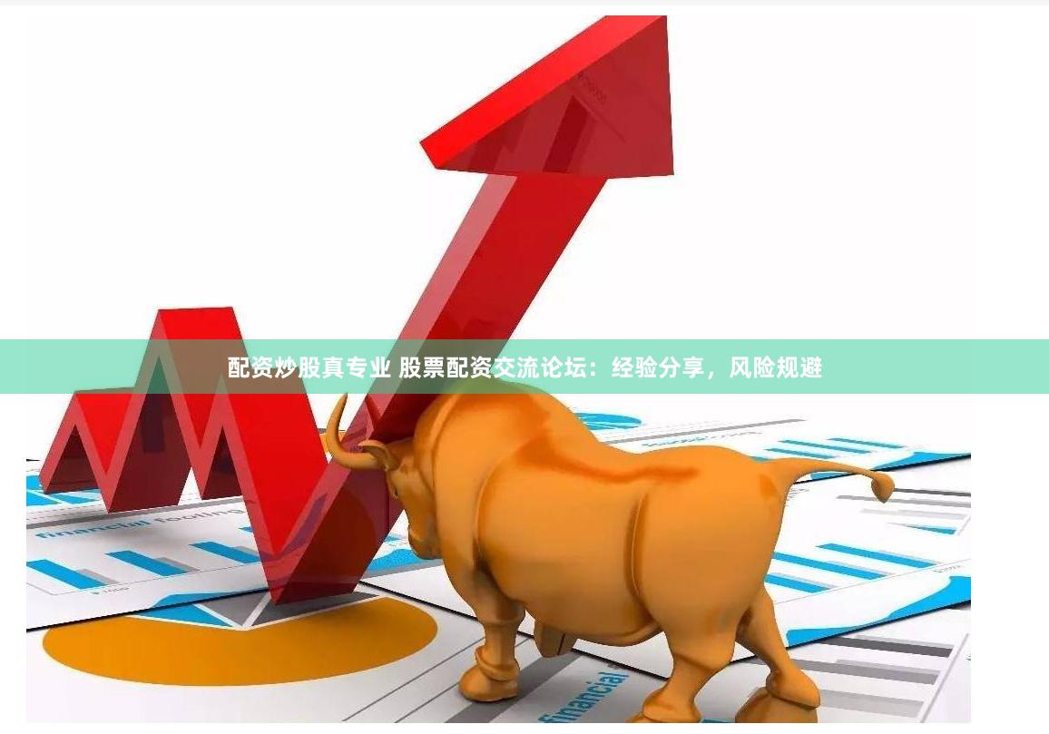 配资炒股真专业 股票配资交流论坛：经验分享，风险规避