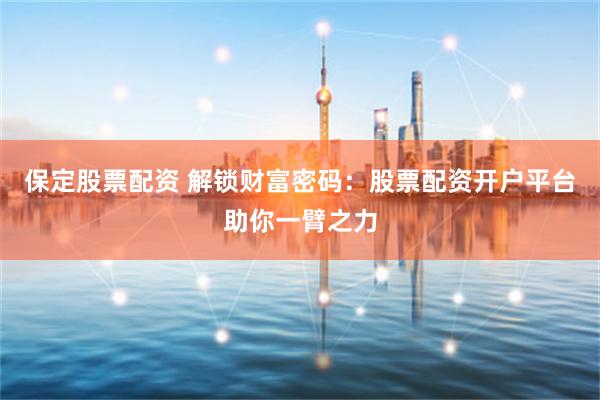 保定股票配资 解锁财富密码：股票配资开户平台助你一臂之力