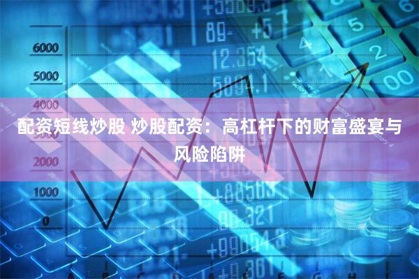 配资短线炒股 炒股配资：高杠杆下的财富盛宴与风险陷阱