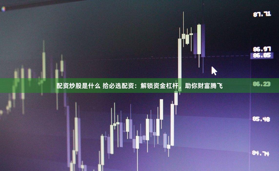 配资炒股是什么 拾必选配资：解锁资金杠杆，助你财富腾飞