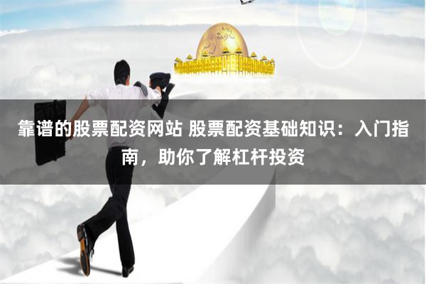 靠谱的股票配资网站 股票配资基础知识：入门指南，助你了解杠杆投资